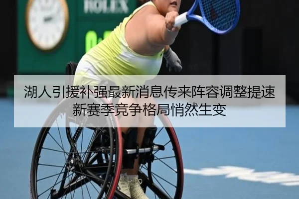 湖人引援补强最新消息传来阵容调整提速新赛季竞争格局悄然生变（kaiyun）